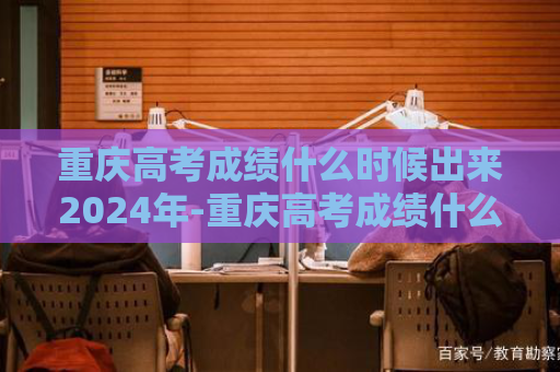 重庆高考成绩什么时候出来2024年-重庆高考成绩什么时间公布2020几点