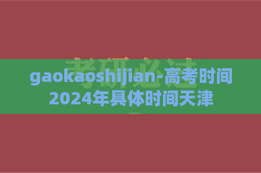 gaokaoshijian-高考时间2024年具体时间天津